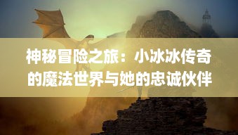 神秘冒险之旅：小冰冰传奇的魔法世界与她的忠诚伙伴们的精彩故事