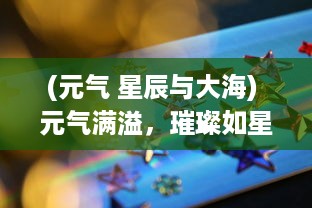 (元气 星辰与大海) 元气满溢，璀璨如星：元气偶像季带你体验光彩夺目的星辰大海