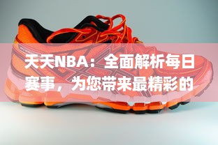 天天NBA：全面解析每日赛事，为您带来最精彩的篮球盛宴和独家幕后故事