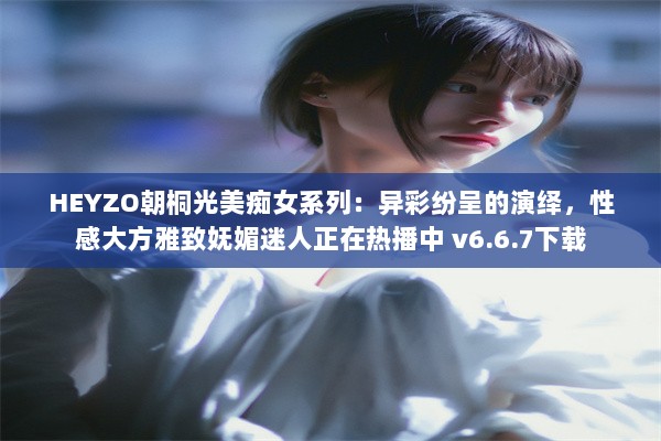 HEYZO朝桐光美痴女系列：异彩纷呈的演绎，性感大方雅致妩媚迷人正在热播中 v6.6.7下载