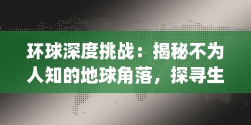 环球深度挑战：揭秘不为人知的地球角落，探寻生命极限与人类文明的跨越大冒险