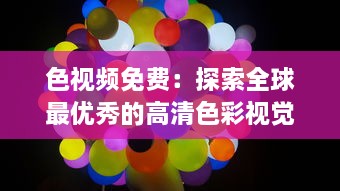 色视频免费：探索全球最优秀的高清色彩视觉体验，让色彩成为你生活的调色板 v7.3.0下载