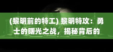 (黎明前的特工) 黎明特攻：勇士的曙光之战，揭秘背后的英勇与无畏