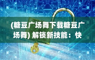 (糖豆广场舞下载糖豆广场舞) 解锁新技能：快来尝试糖豆广场舞APP，舞出健康快乐新生活