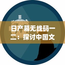 日产幕无线码一二：探讨中国文化在现代科技产业中的融合与创新 v2.7.3下载