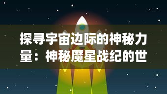 探寻宇宙边际的神秘力量：神秘魔星战纪的世界观揭晓与战斗策略解析