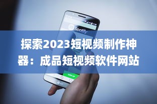 探索2023短视频制作神器：成品短视频软件网站大全app软件，告别剪辑烦恼