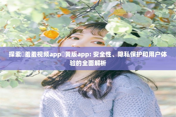 探索♥羞羞视频app♥黄版app: 安全性、隐私保护和用户体验的全面解析