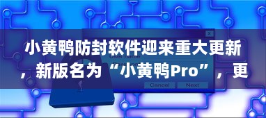 小黄鸭防封软件迎来重大更新，新版名为“小黄鸭Pro”，更加安全高效 v5.0.2下载