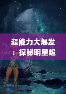 超能力大爆发：探秘明星超神学院的神秘世界和多元化角色塑造