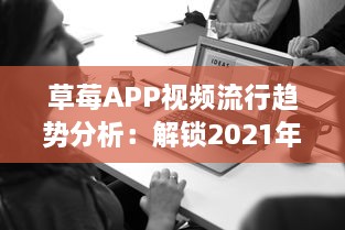 草莓APP视频流行趋势分析：解锁2021年最新视频风格及用户喜好深度解析 v4.2.2下载