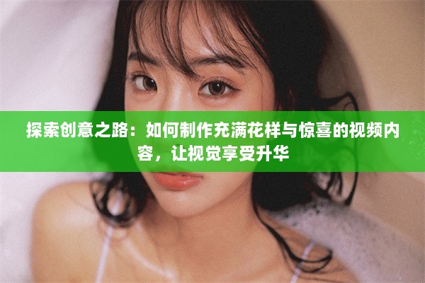 探索创意之路：如何制作充满花样与惊喜的视频内容，让视觉享受升华