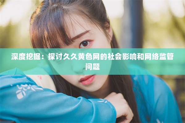 深度挖掘：探讨久久黄色网的社会影响和网络监管问题