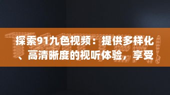 探索91九色视频：提供多样化、高清晰度的视听体验，享受前沿科技带来的无限可能