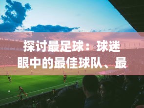 探讨最足球：球迷眼中的最佳球队、最佳球员与足球比赛中的最美瞬间和最难忘回忆