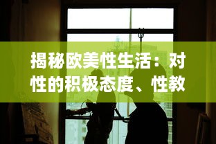 揭秘欧美性生活：对性的积极态度、性教育普及及性健康观念的形成 v3.8.2下载