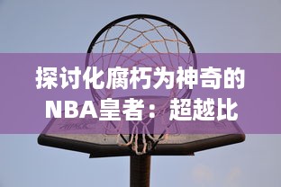 探讨化腐朽为神奇的NBA皇者：超越比赛的精神壮志与世界公认的篮球殿堂荣耀