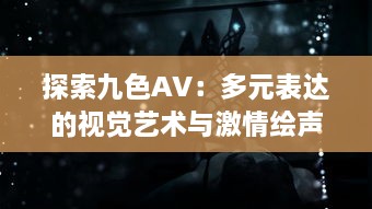 探索九色AV：多元表达的视觉艺术与激情绘声绘色的影像世界 v5.1.6下载