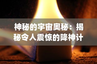 神秘的宇宙奥秘：揭秘令人震惊的降神计划背后的科技创新与人类探索