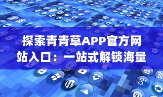 探索青青草APP官方网站入口：一站式解锁海量视频资源与娱乐内容 如何高效访问 v5.1.3下载