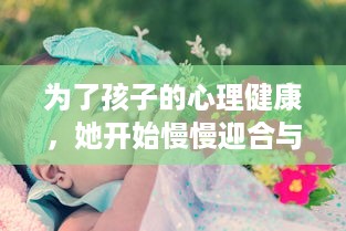 为了孩子的心理健康，她开始慢慢迎合与理解小心孩子的情绪与需要 v8.5.7下载