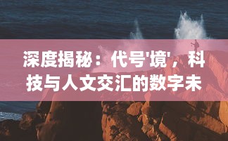 深度揭秘：代号'境'，科技与人文交汇的数字未来之境的神秘面纱