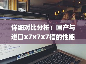 详细对比分析：国产与进口x7x7x7槽的性能差异、价格差距及用户体验对比