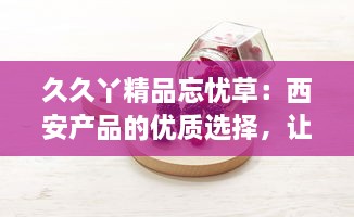 久久丫精品忘忧草：西安产品的优质选择，让您的闲暇时光充满忘忧喜悦 v9.7.4下载