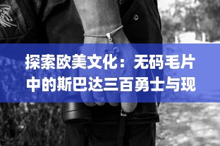 探索欧美文化：无码毛片中的斯巴达三百勇士与现代西方女性性解放运动的关联 v4.9.8下载