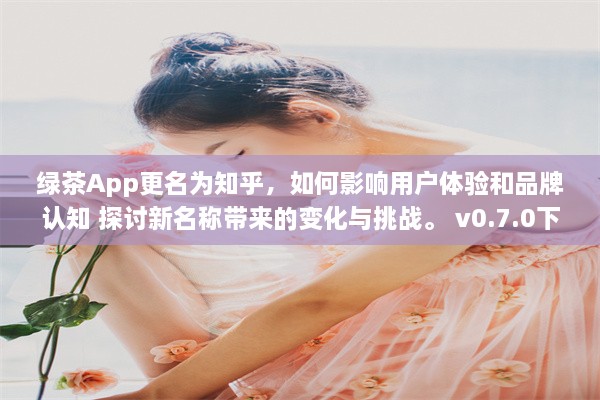 绿茶App更名为知乎，如何影响用户体验和品牌认知 探讨新名称带来的变化与挑战。 v0.7.0下载