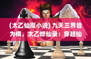 (太乙仙魔小说) 九天三界皆为棋，太乙修仙录：穿越仙魔之争，掌控宇宙生死