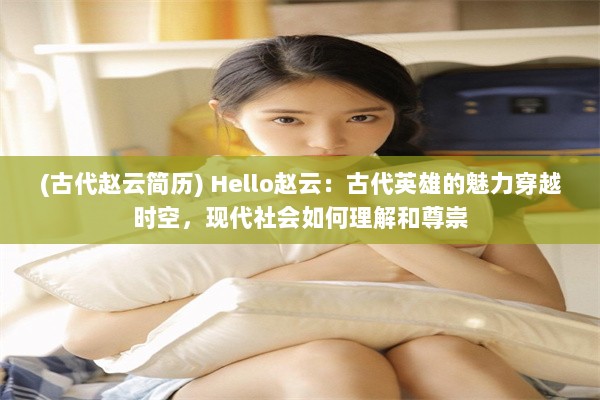 (古代赵云简历) Hello赵云：古代英雄的魅力穿越时空，现代社会如何理解和尊崇