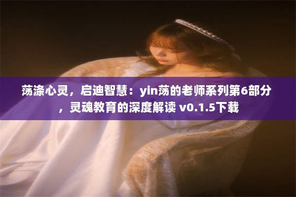 荡涤心灵，启迪智慧：yin荡的老师系列第6部分 ，灵魂教育的深度解读 v0.1.5下载