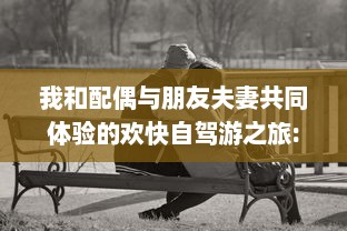 我和配偶与朋友夫妻共同体验的欢快自驾游之旅:感受友情与浪漫相融合的奇妙旅程 v9.8.9下载