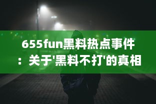 655fun黑料热点事件：关于'黑料不打'的真相及其背后的社会影响深度解读