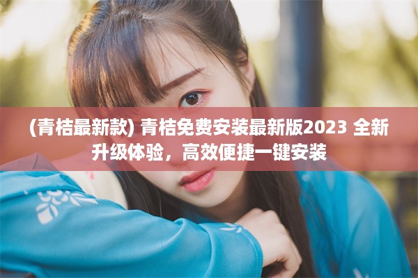 (青桔最新款) 青桔免费安装最新版2023 全新升级体验，高效便捷一键安装