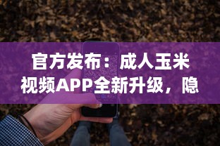 官方发布：成人玉米视频APP全新升级，隐私保护功能强化揭秘 v2.8.5下载