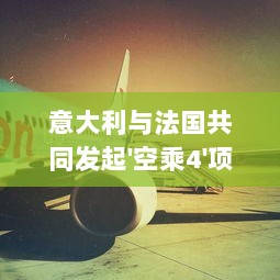 意大利与法国共同发起'空乘4'项目，提升航空旅行服务质量注重客户体验