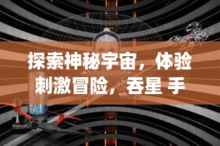 探索神秘宇宙，体验刺激冒险，吞星 手游引领你开启全新科幻旅程