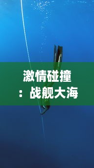 激情碰撞：战舰大海战-深海勇士的无畏挑战与辉煌胜利的史诗篇章