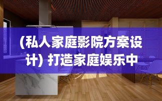 (私人家庭影院方案设计) 打造家庭娱乐中心：如何选择并安装理想的私家影院设备