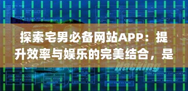 探索宅男必备网站APP：提升效率与娱乐的完美结合，是你的数字生活小助手 立即体验更多精彩 v4.4.2下载