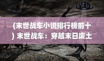 (末世战车小说排行榜前十) 末世战车：穿越末日废土，拯救人类文明的终极战斗