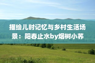 描绘儿时记忆与乡村生活场景：阳春止水by烟树小荞 的深度解读与感悟 v3.1.2下载