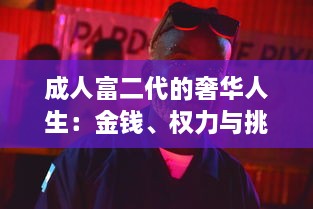 成人富二代的奢华人生：金钱、权力与挑战 ，深度剖析富二代成人后的生活方式和人生观