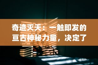 奇迹灭天：一触即发的亘古神秘力量，决定了众生存亡的终极对决