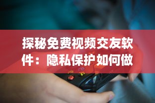 探秘免费视频交友软件：隐私保护如何做到位 用户安全指南全解析 v5.4.7下载