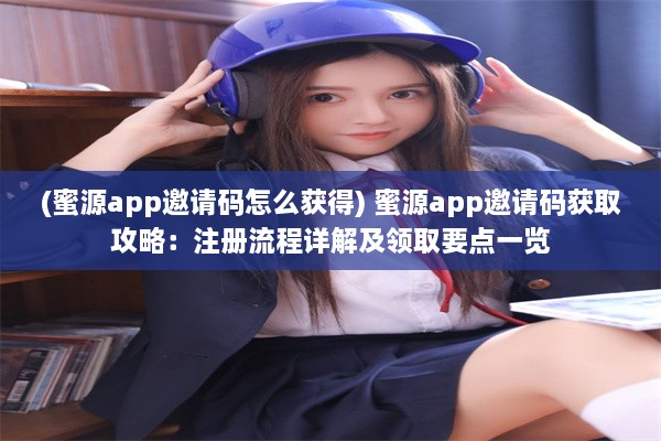 (蜜源app邀请码怎么获得) 蜜源app邀请码获取攻略：注册流程详解及领取要点一览