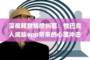 深夜释放情感纠葛：性巴克人成版app带来的心理冲击与情感纠结探讨 v8.9.6下载