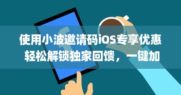 使用小波邀请码iOS专享优惠 轻松解锁独家回馈，一键加入享特权。